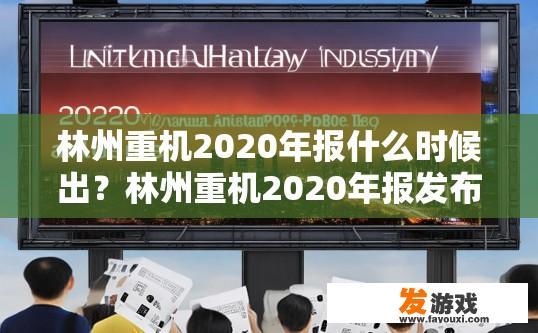 林州重机2020年报什么时候出？林州重机2020年报发布时间疑问标题，林州重机2020年报预计何时发布？