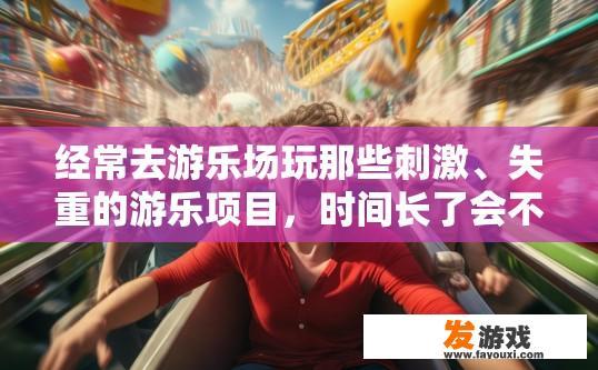 经常去游乐场玩那些刺激、失重的游乐项目，时间长了会不会对心脏产生危害或者什么影响？谢谢，游乐场刺激项目时间长对心脏可能产生危害或影响吗？