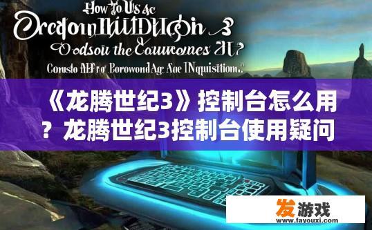 《龙腾世纪3》控制台怎么用？龙腾世纪3控制台使用疑问标题可以怎么写？