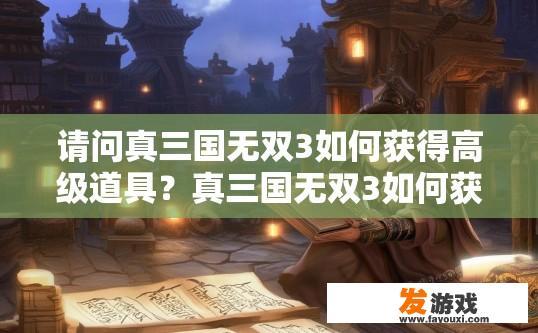 请问真三国无双3如何获得高级道具？真三国无双3如何获得高级道具的方法有哪些？