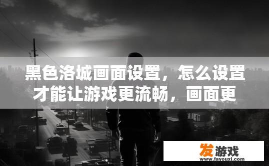 黑色洛城画面设置，怎么设置才能让游戏更流畅，画面更清晰，这？游戏黑色洛城画面设置如何提升流畅度和清晰度？