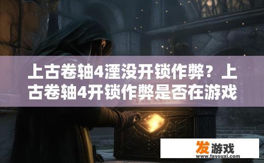 上古卷轴4湮没开锁作弊？上古卷轴4开锁作弊是否在游戏上古卷轴4湮没中存在？