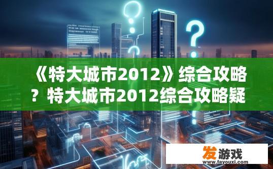 《特大城市2012》综合攻略？特大城市2012综合攻略疑问，如何快速了解特大城市2012年的综合情况？