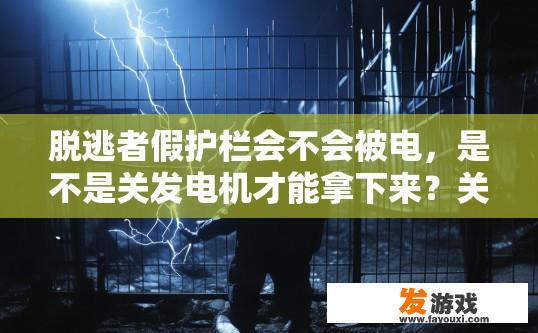脱逃者假护栏会不会被电，是不是关发电机才能拿下来？关于脱逃者假护栏是否需要关发电机才能拿下来，是否有电处理措施的疑问，可以生成标题为脱逃者假护栏处理方式详解