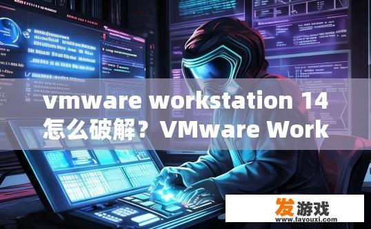 vmware workstation 14怎么破解？VMware Workstation 14破解方法有哪些？