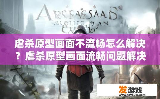 虐杀原型画面不流畅怎么解决？虐杀原型画面流畅问题解决方法的疑问标题是什么？