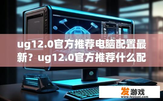 ug12.0官方推荐电脑配置最新？ug12.0官方推荐什么配置的电脑最新？