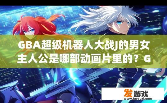 GBA超级机器人大战J的男女主人公是哪部动画片里的？GBA超级机器人大战J的男女主人公动画片名称是什么？