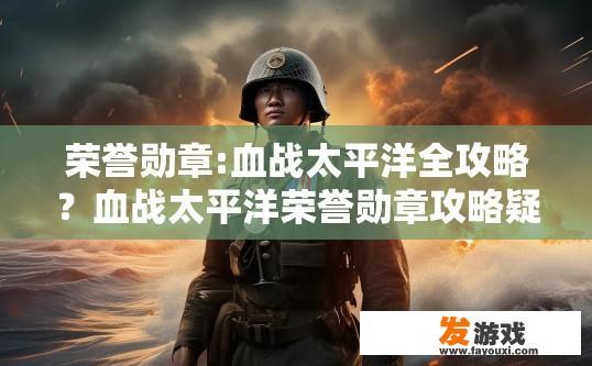 荣誉勋章:血战太平洋全攻略？血战太平洋荣誉勋章攻略疑问标题，如何快速获取荣誉勋章？