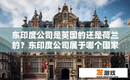 东印度公司是英国的还是荷兰的？东印度公司属于哪个国家的历史疑问标题可以是东印度公司起源国家
