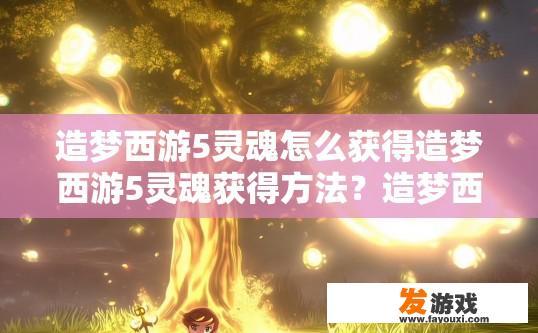 造梦西游5灵魂怎么获得造梦西游5灵魂获得方法？造梦西游5灵魂获得方法有哪些？