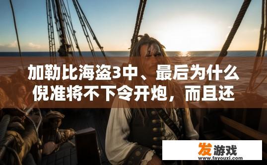 加勒比海盗3中、最后为什么倪准将不下令开炮，而且还说只不过是一次一桩好交易？加勒比海盗3中倪准为何不直接开炮，交易背后有何隐情？