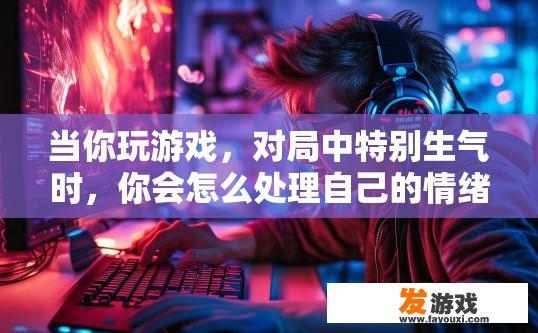 当你玩游戏，对局中特别生气时，你会怎么处理自己的情绪呢，游戏过程中遇到生气情况，你会如何应对情绪？