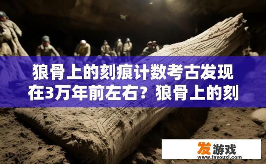 狼骨上的刻痕计数考古发现在3万年前左右？狼骨上的刻痕考古发现时间大约在何时？