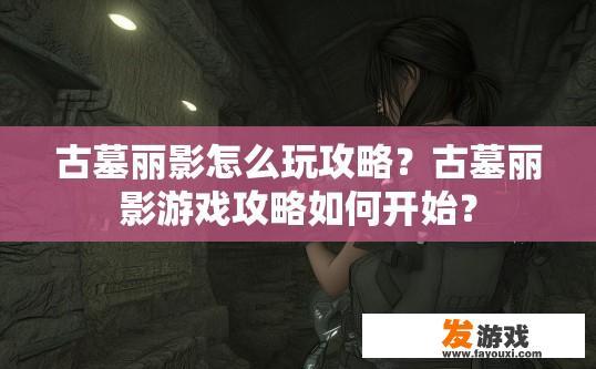 古墓丽影怎么玩攻略？古墓丽影游戏攻略如何开始？