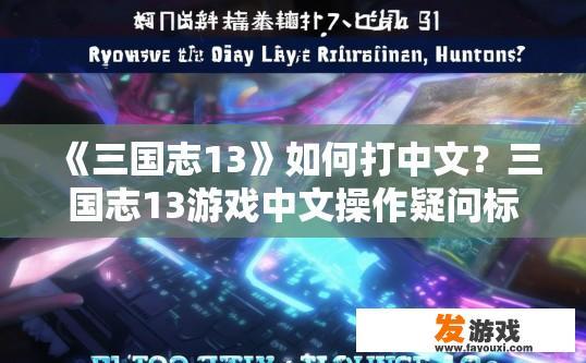 《三国志13》如何打中文？三国志13游戏中文操作疑问标题，如何快速切换语言