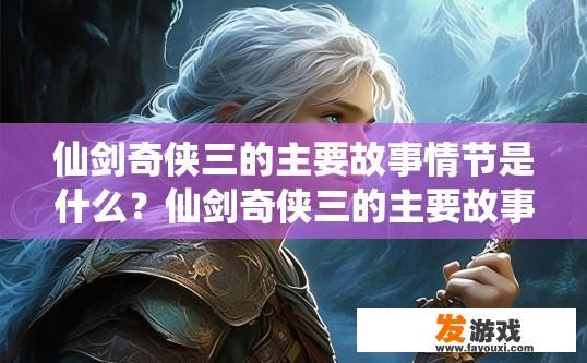 仙剑奇侠三的主要故事情节是什么？仙剑奇侠三的主要故事情节是什么？能否详细说明？