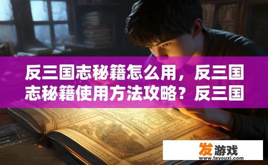 反三国志秘籍怎么用，反三国志秘籍使用方法攻略？反三国志秘籍使用攻略如何快速入门？