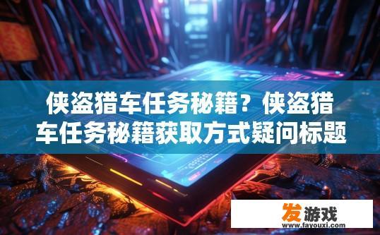 侠盗猎车任务秘籍？侠盗猎车任务秘籍获取方式疑问标题？