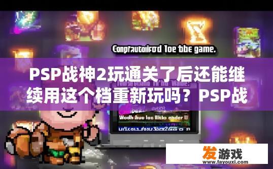 PSP战神2玩通关了后还能继续用这个档重新玩吗？PSP战神2通关后能否继续使用档继续游戏，有何影响？