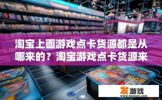淘宝上面游戏点卡货源都是从哪来的？淘宝游戏点卡货源来源是什么？