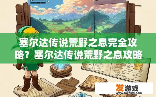塞尔达传说荒野之息完全攻略？塞尔达传说荒野之息攻略疑问，如何快速找到隐藏区域？