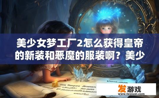 美少女梦工厂2怎么获得皇帝的新装和恶魔的服装啊？美少女梦工厂2如何获得皇帝的新装和恶魔服装的疑问标题可以是，美少女梦工厂2如何获取皇帝的新装和恶魔服装的方法