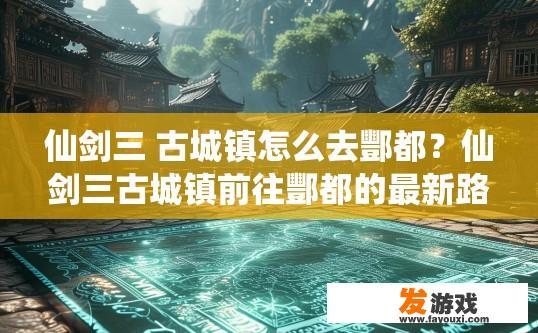 仙剑三 古城镇怎么去酆都？仙剑三古城镇前往酆都的最新路线是什么？