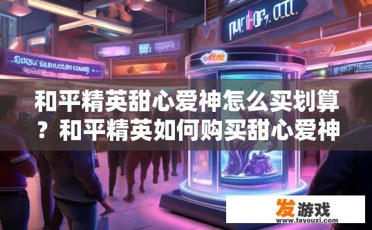 和平精英甜心爱神怎么买划算？和平精英如何购买甜心爱神皮肤更划算？