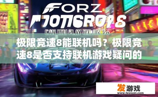 极限竞速8能联机吗？极限竞速8是否支持联机游戏疑问的标题可以是，极限竞速8游戏支持联机吗？