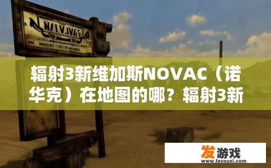 辐射3新维加斯NOVAC（诺华克）在地图的哪？辐射3新维加斯NOVAC地图位置疑问标题，诺华克公司新地图在哪？