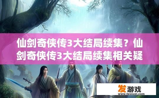 仙剑奇侠传3大结局续集？仙剑奇侠传3大结局续集相关疑问可以怎么问？