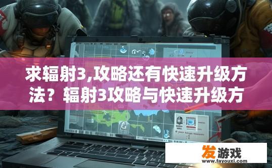 求辐射3,攻略还有快速升级方法？辐射3攻略与快速升级方法疑问标题，辐射3快速升级方法有哪些？