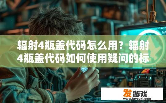 辐射4瓶盖代码怎么用？辐射4瓶盖代码如何使用疑问的标题可以是，辐射4瓶盖代码使用方法