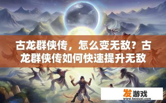 古龙群侠传，怎么变无敌？古龙群侠传如何快速提升无敌能力？