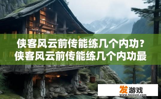 侠客风云前传能练几个内功？侠客风云前传能练几个内功最详细解答是什么？