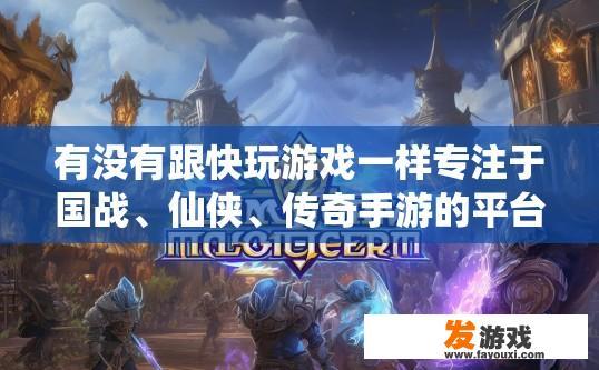 有没有跟快玩游戏一样专注于国战、仙侠、传奇手游的平台，快玩游戏国战传奇手游平台是否专注于仙侠类游戏？