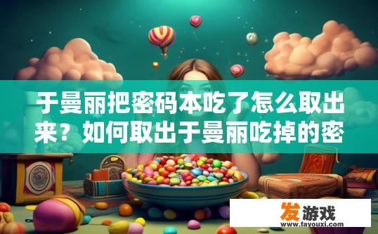 于曼丽把密码本吃了怎么取出来？如何取出于曼丽吃掉的密码本？