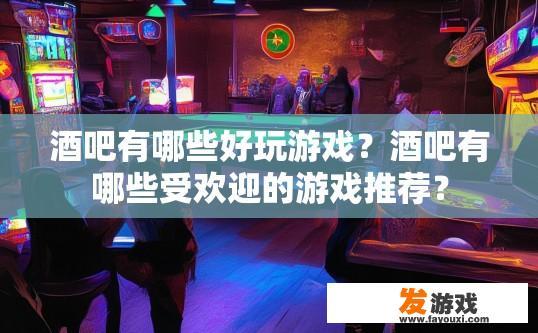 酒吧有哪些好玩游戏？酒吧有哪些受欢迎的游戏推荐？