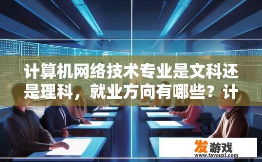 计算机网络技术专业是文科还是理科，就业方向有哪些？计算机网络技术专业属于文科还是理科及就业方向是什么？