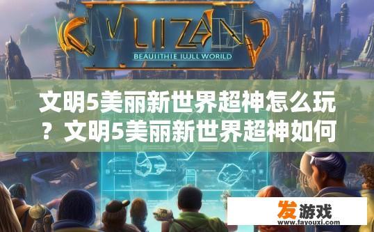 文明5美丽新世界超神怎么玩？文明5美丽新世界超神如何快速上手？