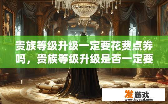 贵族等级升级一定要花费点券吗，贵族等级升级是否一定要花费点券，有什么条件限制吗？