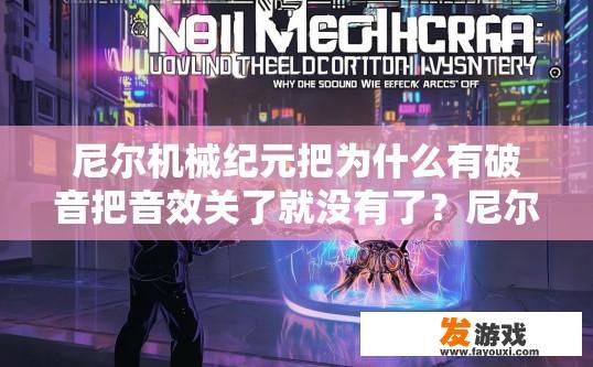 尼尔机械纪元把为什么有破音把音效关了就没有了？尼尔机械纪元音效关闭后为何仍有破音疑问的标题可以是尼尔机械纪元音效关闭后破音原因揭秘