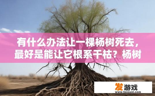 有什么办法让一棵杨树死去，最好是能让它根系干枯？杨树根系干枯的方法有哪些？