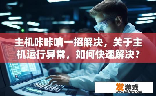 主机咔咔响一招解决，关于主机运行异常，如何快速解决？