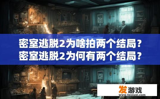 密室逃脱2为啥拍两个结局？密室逃脱2为何有两个结局？原因揭秘