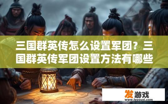 三国群英传怎么设置军团？三国群英传军团设置方法有哪些？