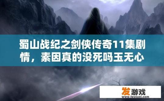 蜀山战纪之剑侠传奇11集剧情，素因真的没死吗玉无心就是玉儿吗？蜀山战纪之剑侠传奇第11集疑问，素因真的没死吗玉无心就是玉儿吗？