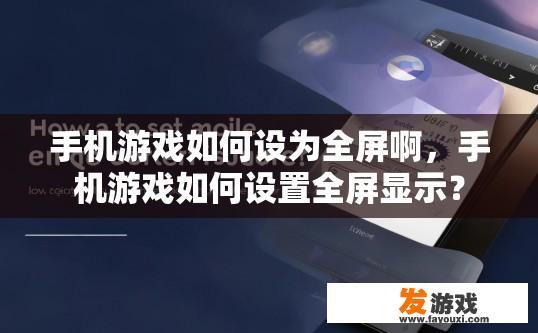 手机游戏如何设为全屏啊，手机游戏如何设置全屏显示？
