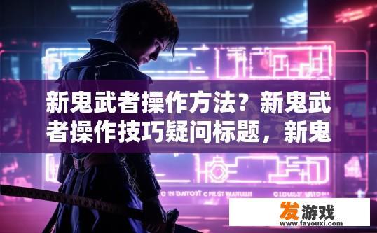 新鬼武者操作方法？新鬼武者操作技巧疑问标题，新鬼武者操作步骤简述